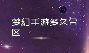 梦幻手游多久合区（梦幻手游手机多开方式）