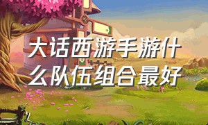 大话西游手游什么队伍组合最好