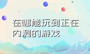 在哪能玩到正在内测的游戏（正在内测的游戏有哪些）