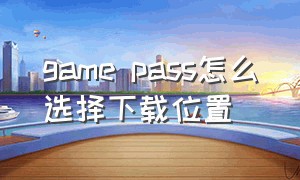 game pass怎么选择下载位置