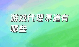 游戏代理渠道有哪些（游戏代理推广渠道是什么）