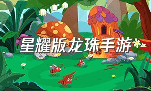 星耀版龙珠手游（七星龙珠手游下载）