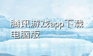 腾讯游戏app下载电脑版