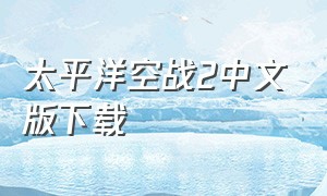 太平洋空战2中文版下载（太平洋航空兵2下载）