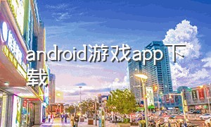 android游戏app下载（安卓游戏下载app排行榜）