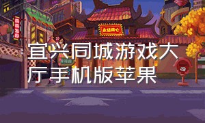 宜兴同城游戏大厅手机版苹果（宜兴同城游戏大厅手机版）