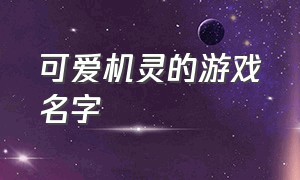 可爱机灵的游戏名字