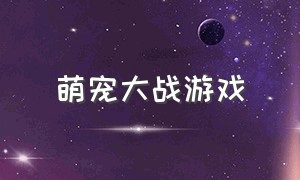 萌宠大战游戏（萌宠大战游戏怎么玩）