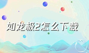 如龙极2怎么下载（如龙极2中文在哪里设置）