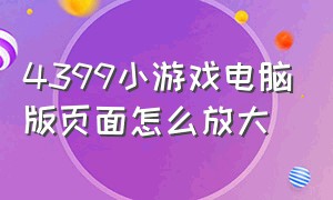 4399小游戏电脑版页面怎么放大（电脑上的4399小游戏怎么全部变大）