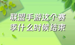 联盟手游这个赛季什么时候结束