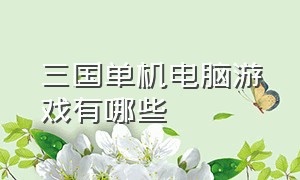 三国单机电脑游戏有哪些（三国题材电脑游戏列表）