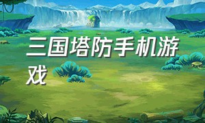 三国塔防手机游戏（塔防类手机游戏三国排行榜）