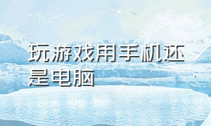 玩游戏用手机还是电脑