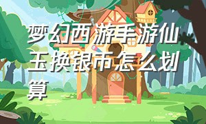 梦幻西游手游仙玉换银币怎么划算