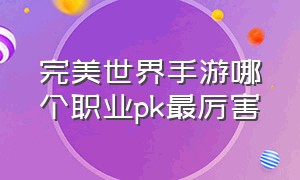 完美世界手游哪个职业pk最厉害