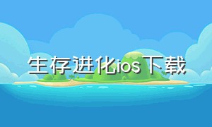 生存进化ios下载（苹果手机要怎么下载方舟生存进化）