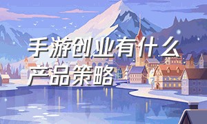 手游创业有什么产品策略