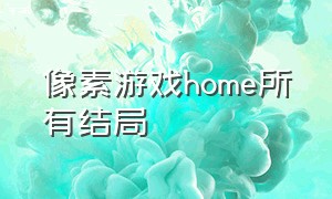 像素游戏home所有结局