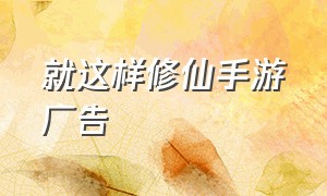 就这样修仙手游广告（修仙手游官方广告推送）