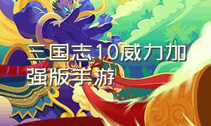 三国志10威力加强版手游（三国志10加强版手机版下载）