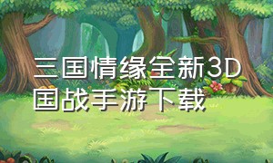 三国情缘全新3D国战手游下载