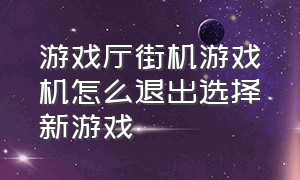 游戏厅街机游戏机怎么退出选择新游戏（街机厅怎么重新选游戏）