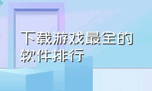 下载游戏最全的软件排行