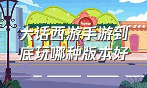 大话西游手游到底玩哪种版本好（大话西游手游网易版）