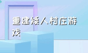 重建矮人村庄游戏（重建矮人村庄游戏怎么玩）