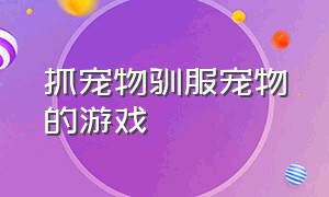 抓宠物驯服宠物的游戏（可以自由捕捉宠物的游戏）