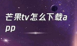 芒果tv怎么下载app（芒果tv官网app下载）