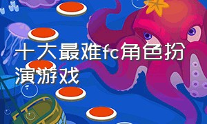 十大最难fc角色扮演游戏（经典的fc游戏有哪些角色扮演类）