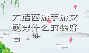 大话西游手游女魔穿什么时装好看