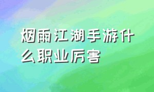 烟雨江湖手游什么职业厉害（烟雨江湖手游修炼门派攻略）