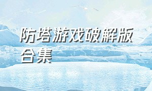 防塔游戏破解版合集（防塔游戏破解版大全）