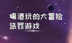 喝酒玩的大冒险惩罚游戏（女生玩的大冒险惩罚游戏）