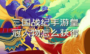 三国战纪手游皇冠人物怎么获得