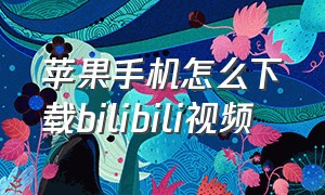 苹果手机怎么下载bilibili视频