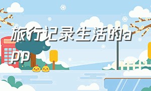 旅行记录生活的app（爱旅行的人必备的app）