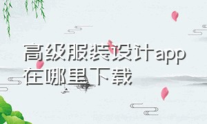 高级服装设计app在哪里下载