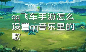 qq飞车手游怎么设置qq音乐里的歌