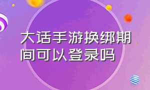 大话手游换绑期间可以登录吗