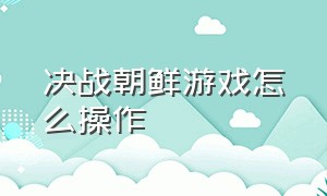 决战朝鲜游戏怎么操作（决战朝鲜游戏智力怎么加）