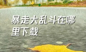 暴走大乱斗在哪里下载（暴走大乱斗玩法）