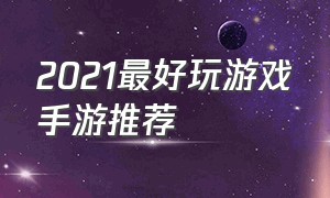 2021最好玩游戏手游推荐