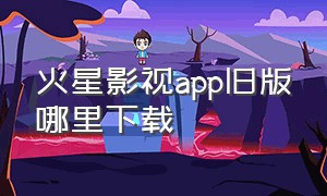 火星影视app旧版哪里下载