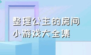 整理公主的房间小游戏大全集（房间小游戏大全）