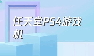 任天堂PS4游戏机（任天堂游戏机最新型号）