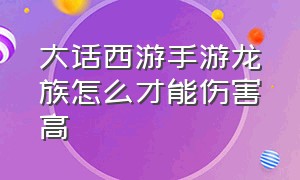 大话西游手游龙族怎么才能伤害高（大话西游手游龙族怎么算伤害）